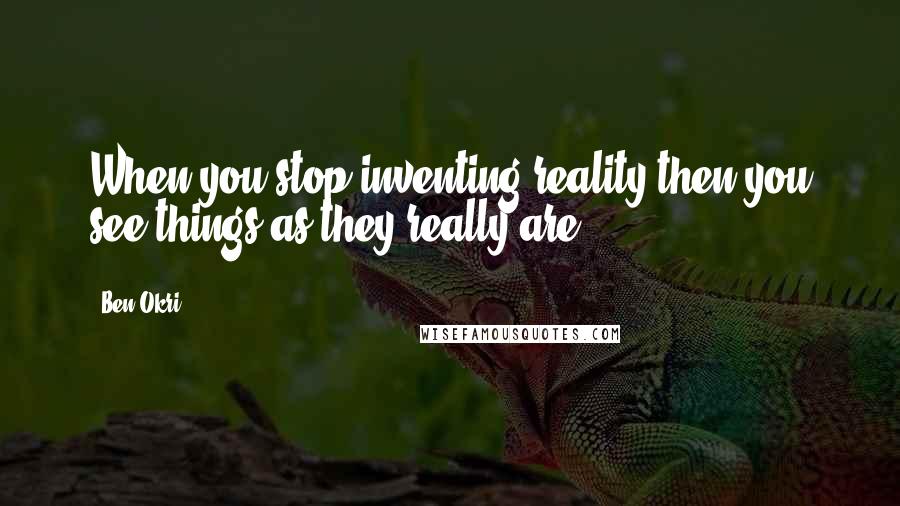 Ben Okri Quotes: When you stop inventing reality then you see things as they really are.