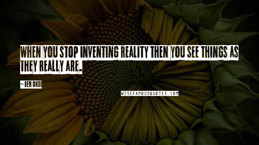 Ben Okri Quotes: When you stop inventing reality then you see things as they really are.