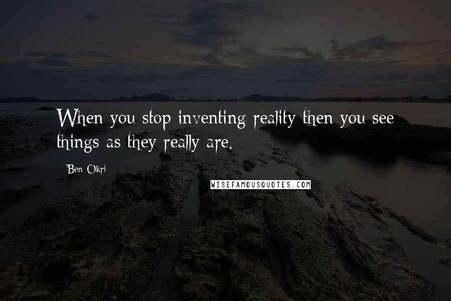 Ben Okri Quotes: When you stop inventing reality then you see things as they really are.