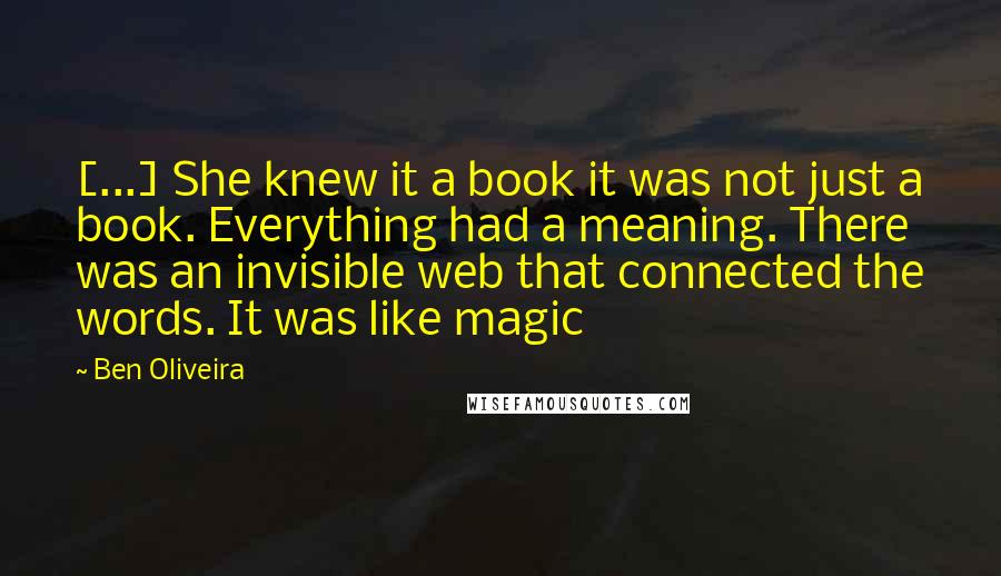 Ben Oliveira Quotes: [...] She knew it a book it was not just a book. Everything had a meaning. There was an invisible web that connected the words. It was like magic