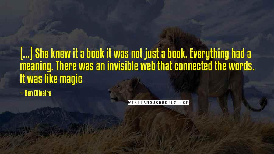 Ben Oliveira Quotes: [...] She knew it a book it was not just a book. Everything had a meaning. There was an invisible web that connected the words. It was like magic