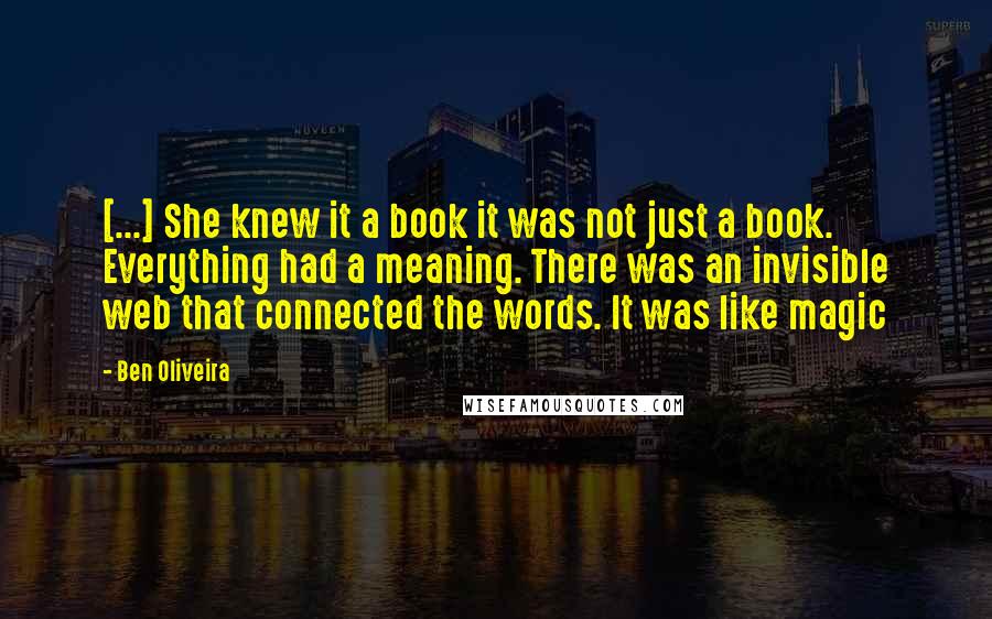 Ben Oliveira Quotes: [...] She knew it a book it was not just a book. Everything had a meaning. There was an invisible web that connected the words. It was like magic