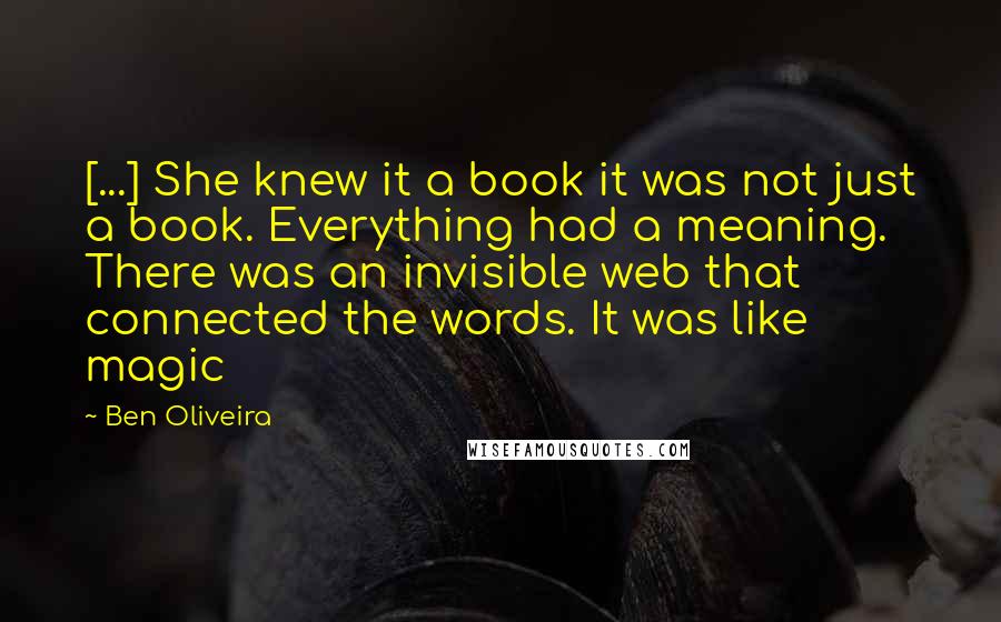 Ben Oliveira Quotes: [...] She knew it a book it was not just a book. Everything had a meaning. There was an invisible web that connected the words. It was like magic