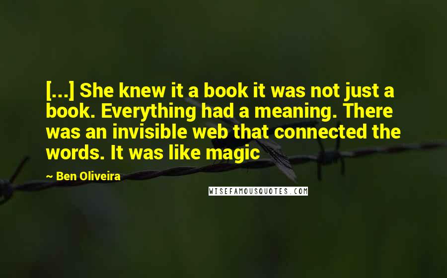 Ben Oliveira Quotes: [...] She knew it a book it was not just a book. Everything had a meaning. There was an invisible web that connected the words. It was like magic