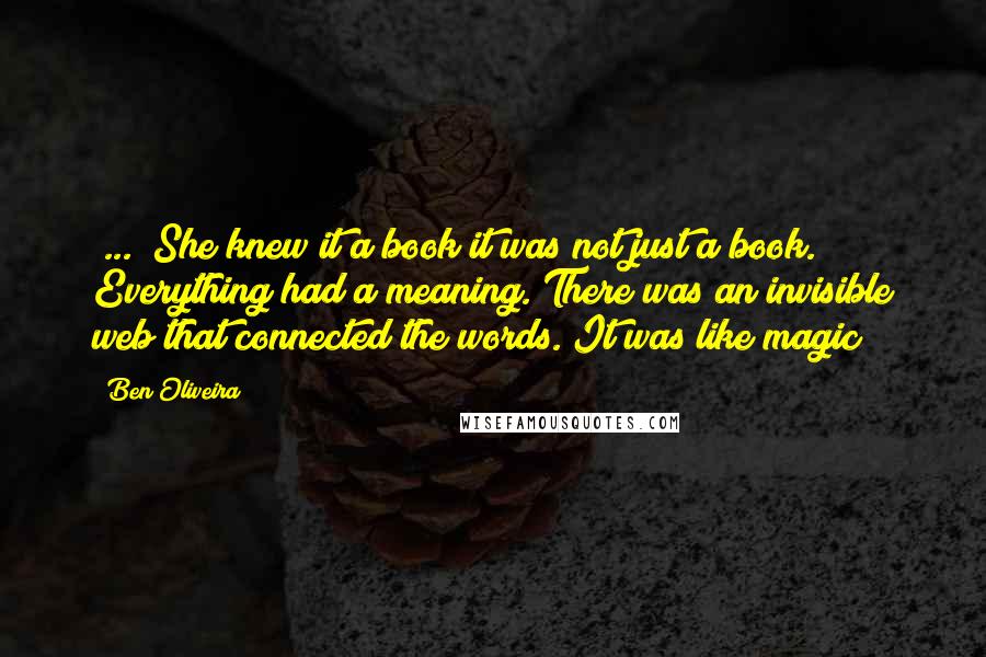 Ben Oliveira Quotes: [...] She knew it a book it was not just a book. Everything had a meaning. There was an invisible web that connected the words. It was like magic