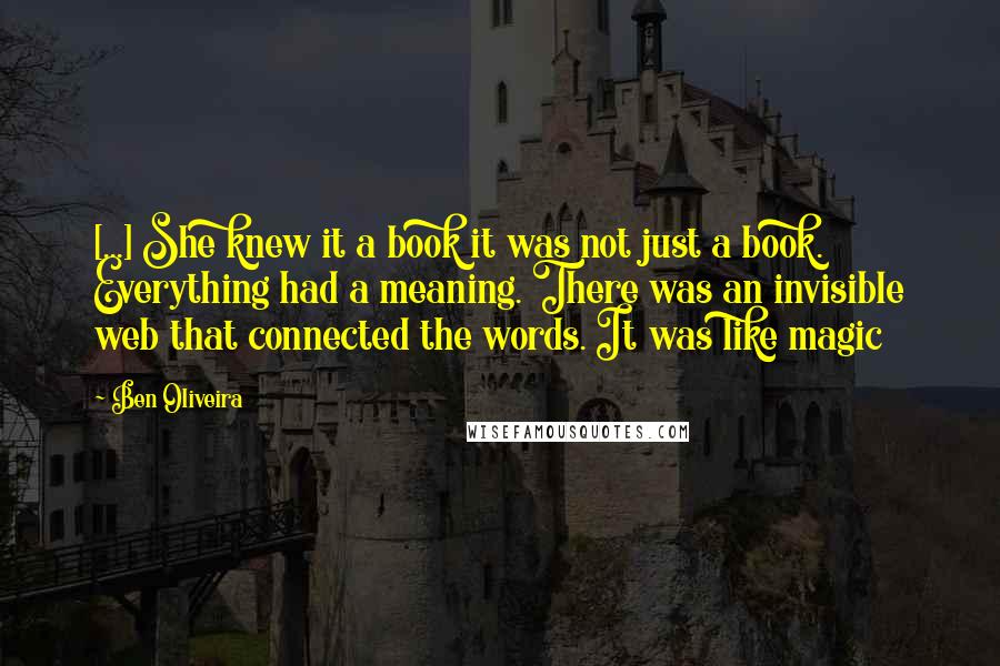 Ben Oliveira Quotes: [...] She knew it a book it was not just a book. Everything had a meaning. There was an invisible web that connected the words. It was like magic