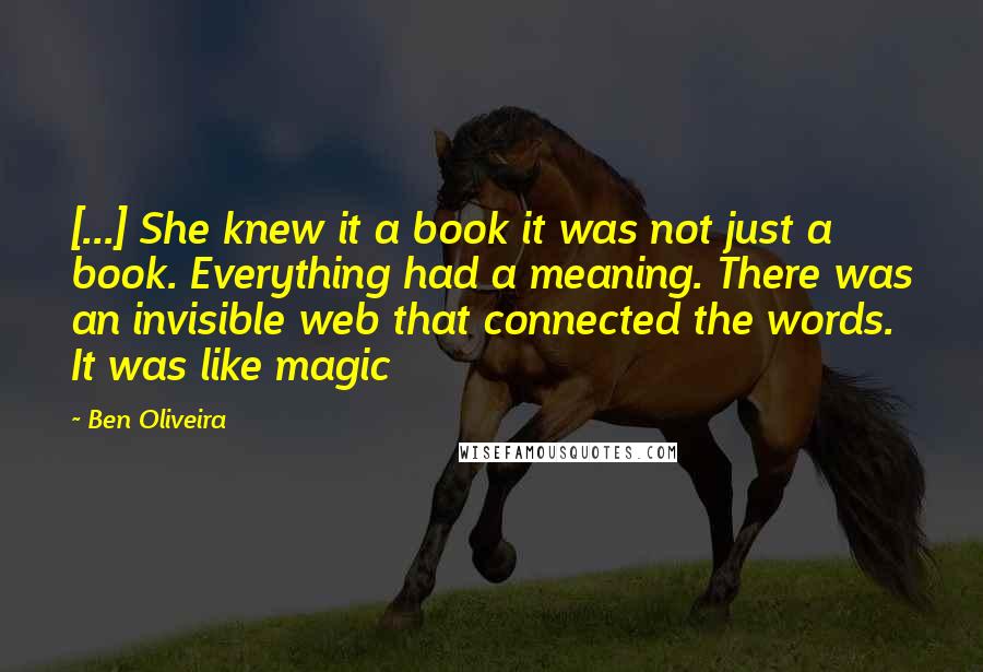 Ben Oliveira Quotes: [...] She knew it a book it was not just a book. Everything had a meaning. There was an invisible web that connected the words. It was like magic