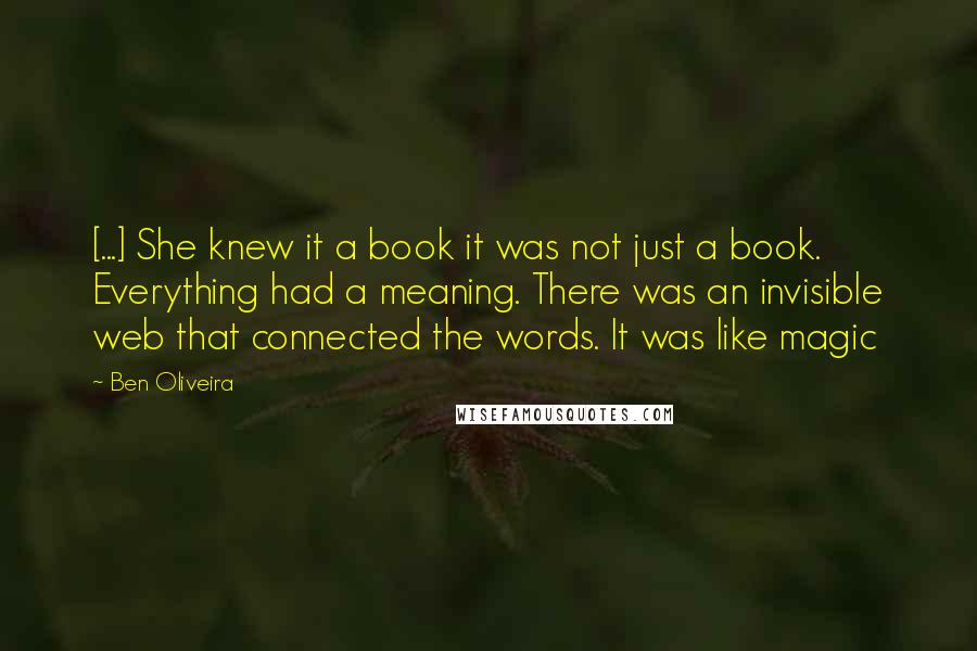 Ben Oliveira Quotes: [...] She knew it a book it was not just a book. Everything had a meaning. There was an invisible web that connected the words. It was like magic