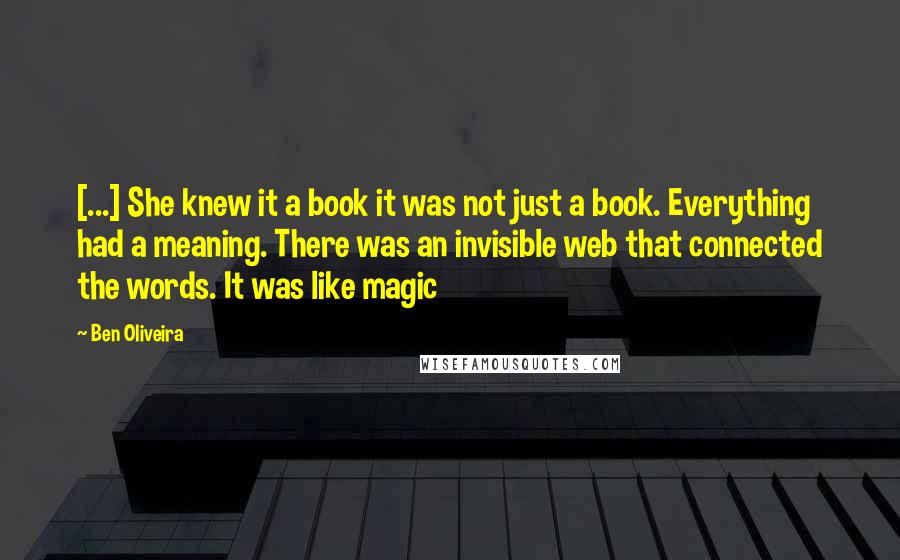 Ben Oliveira Quotes: [...] She knew it a book it was not just a book. Everything had a meaning. There was an invisible web that connected the words. It was like magic