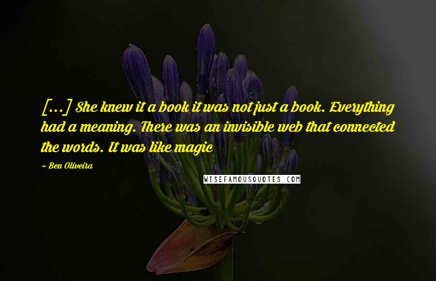 Ben Oliveira Quotes: [...] She knew it a book it was not just a book. Everything had a meaning. There was an invisible web that connected the words. It was like magic