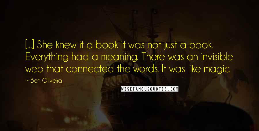 Ben Oliveira Quotes: [...] She knew it a book it was not just a book. Everything had a meaning. There was an invisible web that connected the words. It was like magic