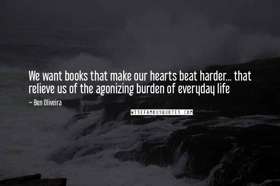 Ben Oliveira Quotes: We want books that make our hearts beat harder... that relieve us of the agonizing burden of everyday life