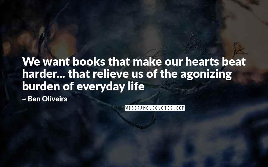 Ben Oliveira Quotes: We want books that make our hearts beat harder... that relieve us of the agonizing burden of everyday life