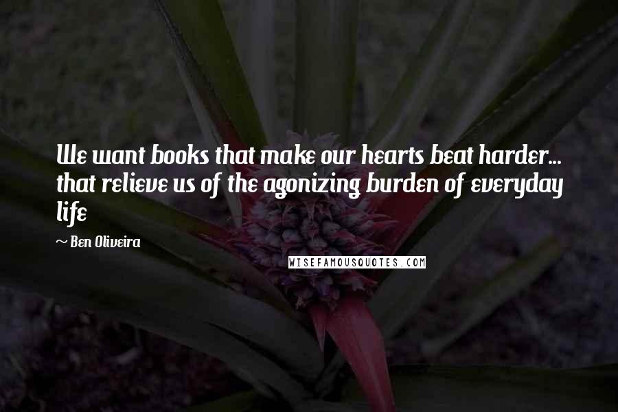 Ben Oliveira Quotes: We want books that make our hearts beat harder... that relieve us of the agonizing burden of everyday life