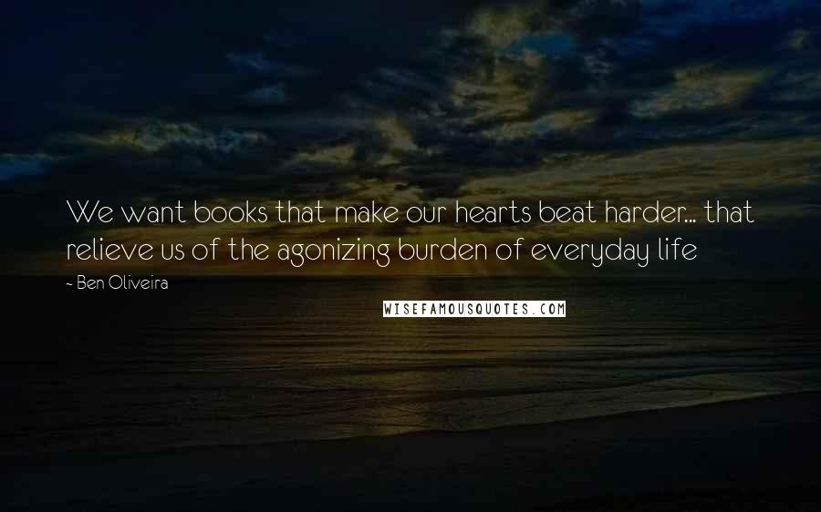 Ben Oliveira Quotes: We want books that make our hearts beat harder... that relieve us of the agonizing burden of everyday life