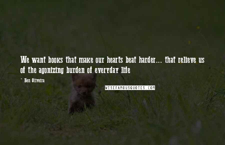 Ben Oliveira Quotes: We want books that make our hearts beat harder... that relieve us of the agonizing burden of everyday life