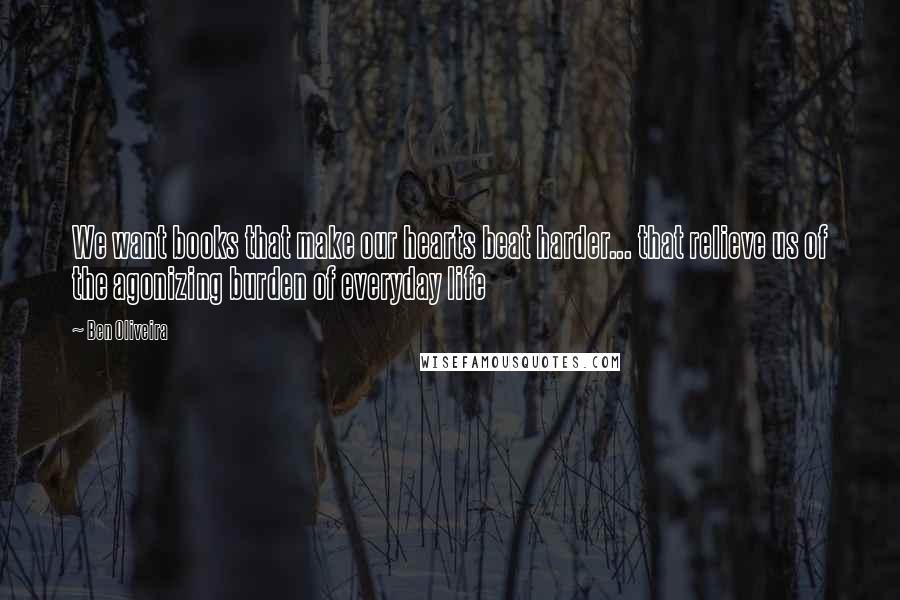 Ben Oliveira Quotes: We want books that make our hearts beat harder... that relieve us of the agonizing burden of everyday life