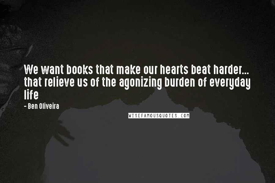 Ben Oliveira Quotes: We want books that make our hearts beat harder... that relieve us of the agonizing burden of everyday life