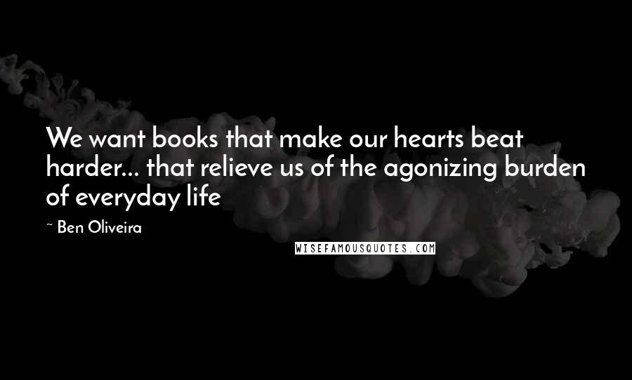 Ben Oliveira Quotes: We want books that make our hearts beat harder... that relieve us of the agonizing burden of everyday life