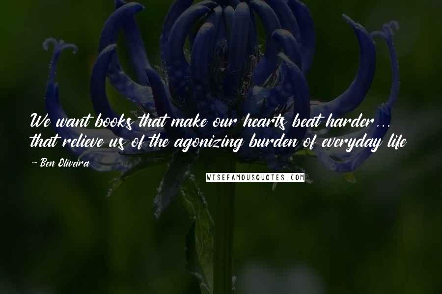 Ben Oliveira Quotes: We want books that make our hearts beat harder... that relieve us of the agonizing burden of everyday life