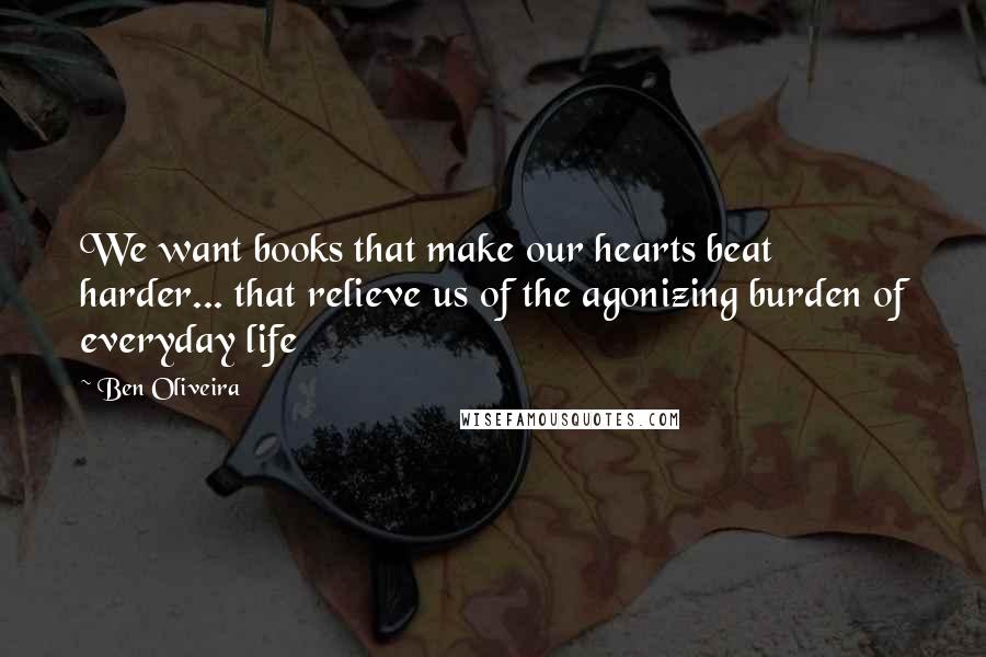 Ben Oliveira Quotes: We want books that make our hearts beat harder... that relieve us of the agonizing burden of everyday life
