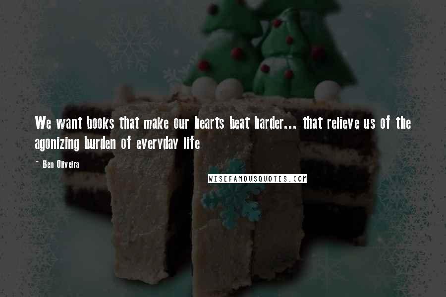 Ben Oliveira Quotes: We want books that make our hearts beat harder... that relieve us of the agonizing burden of everyday life
