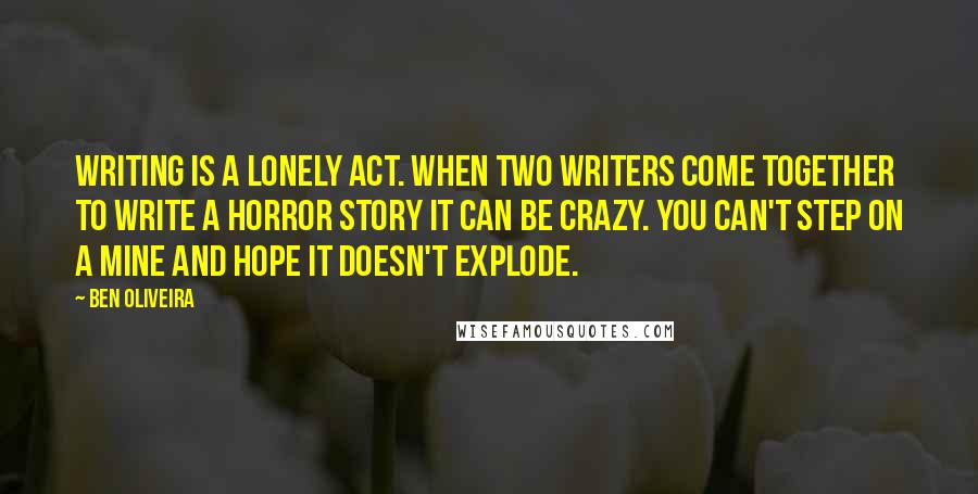 Ben Oliveira Quotes: Writing is a lonely act. When two writers come together to write a horror story it can be crazy. You can't step on a mine and hope it doesn't explode.