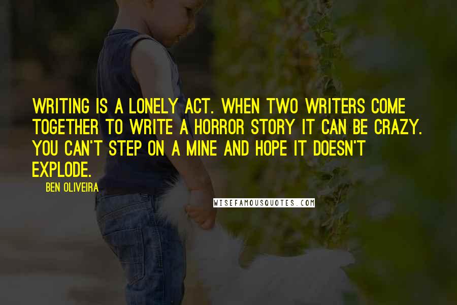 Ben Oliveira Quotes: Writing is a lonely act. When two writers come together to write a horror story it can be crazy. You can't step on a mine and hope it doesn't explode.