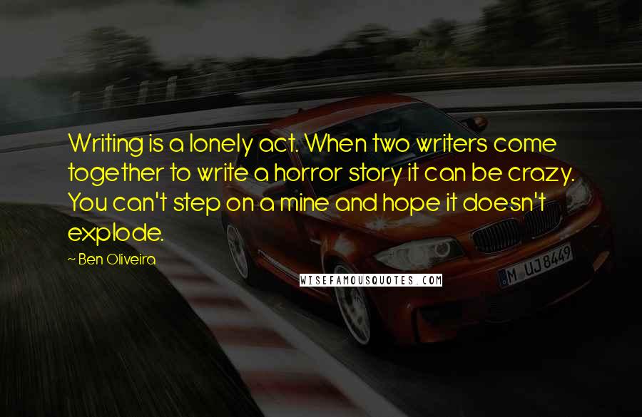 Ben Oliveira Quotes: Writing is a lonely act. When two writers come together to write a horror story it can be crazy. You can't step on a mine and hope it doesn't explode.