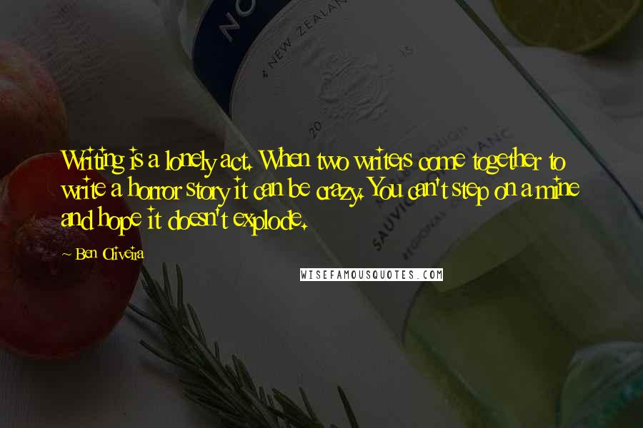 Ben Oliveira Quotes: Writing is a lonely act. When two writers come together to write a horror story it can be crazy. You can't step on a mine and hope it doesn't explode.