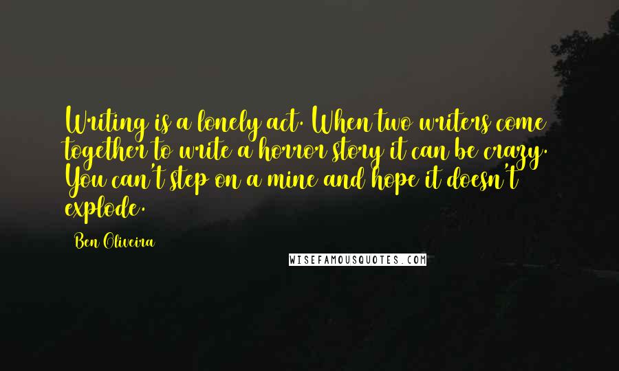 Ben Oliveira Quotes: Writing is a lonely act. When two writers come together to write a horror story it can be crazy. You can't step on a mine and hope it doesn't explode.