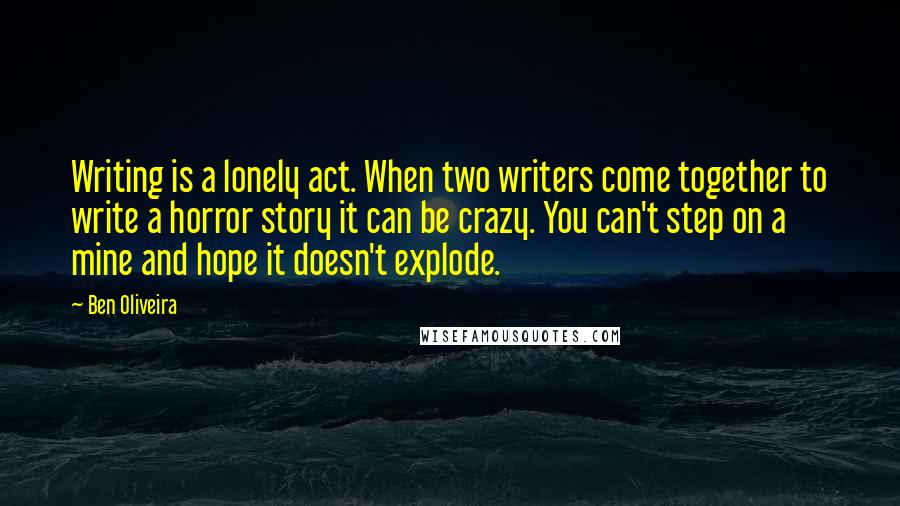 Ben Oliveira Quotes: Writing is a lonely act. When two writers come together to write a horror story it can be crazy. You can't step on a mine and hope it doesn't explode.