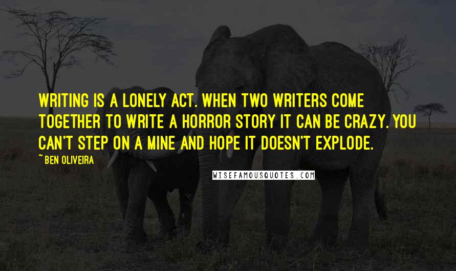 Ben Oliveira Quotes: Writing is a lonely act. When two writers come together to write a horror story it can be crazy. You can't step on a mine and hope it doesn't explode.