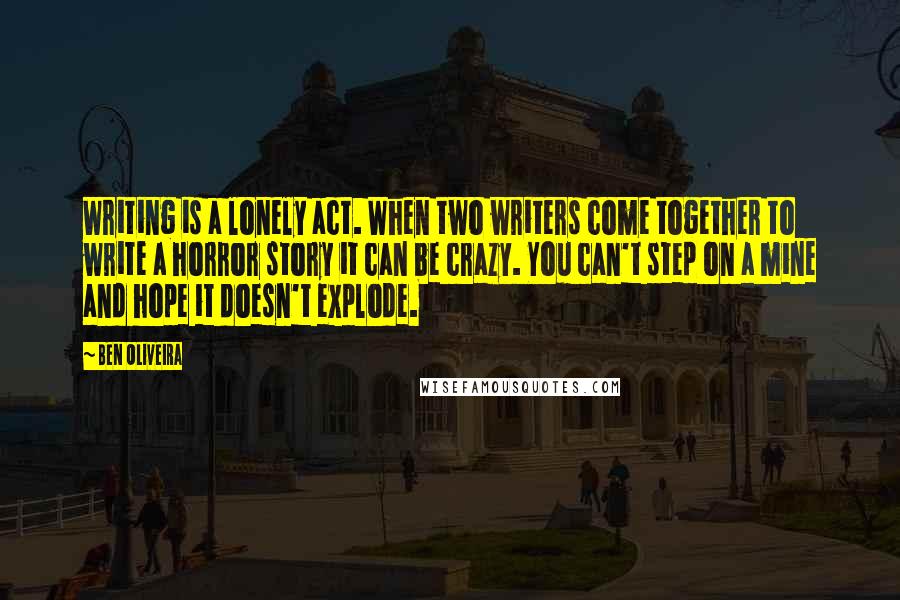 Ben Oliveira Quotes: Writing is a lonely act. When two writers come together to write a horror story it can be crazy. You can't step on a mine and hope it doesn't explode.