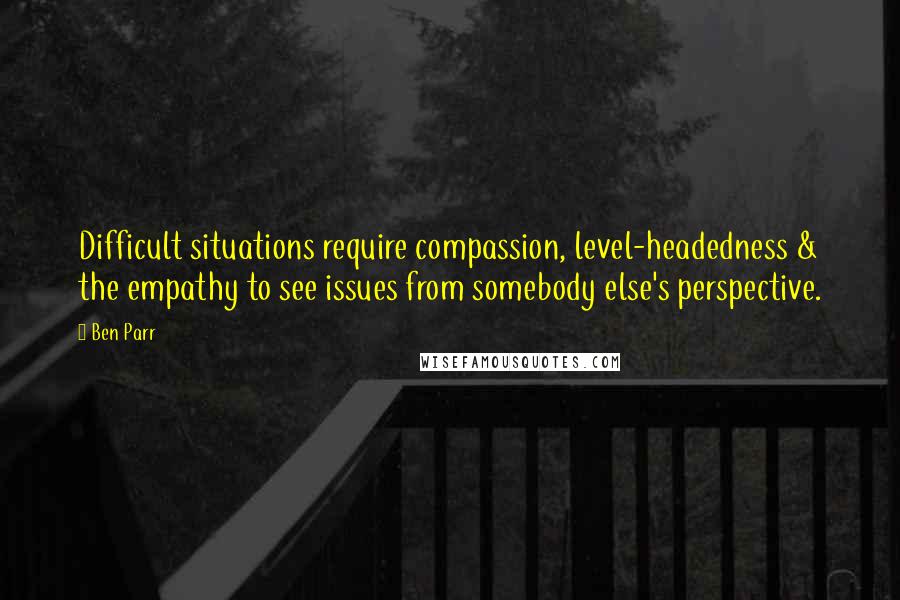 Ben Parr Quotes: Difficult situations require compassion, level-headedness & the empathy to see issues from somebody else's perspective.