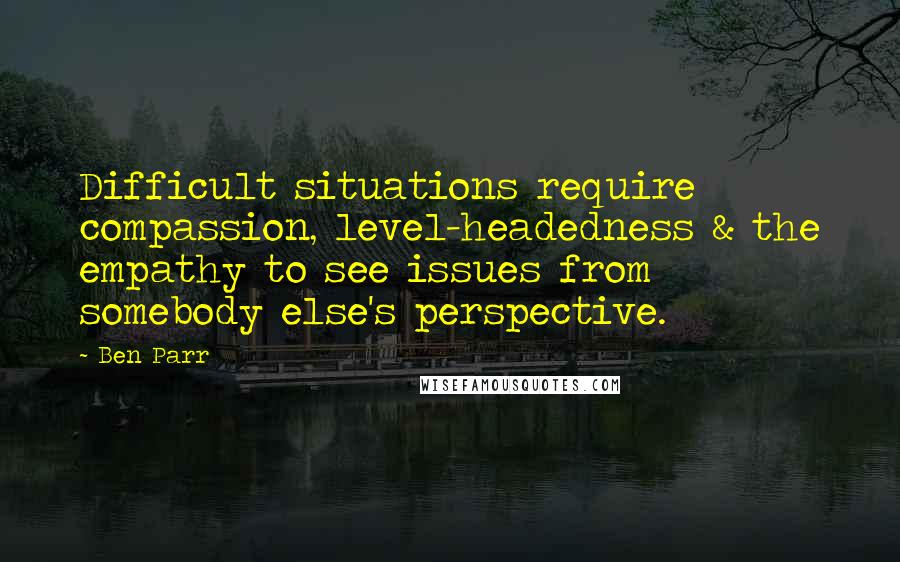 Ben Parr Quotes: Difficult situations require compassion, level-headedness & the empathy to see issues from somebody else's perspective.