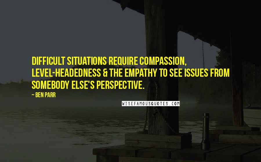 Ben Parr Quotes: Difficult situations require compassion, level-headedness & the empathy to see issues from somebody else's perspective.