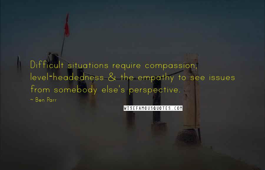 Ben Parr Quotes: Difficult situations require compassion, level-headedness & the empathy to see issues from somebody else's perspective.