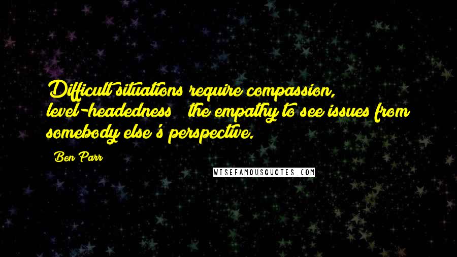 Ben Parr Quotes: Difficult situations require compassion, level-headedness & the empathy to see issues from somebody else's perspective.