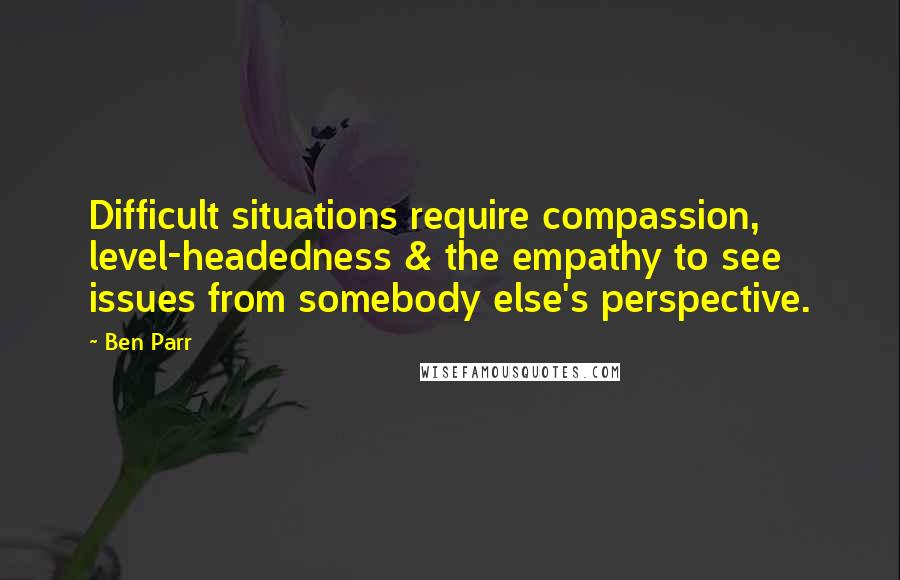 Ben Parr Quotes: Difficult situations require compassion, level-headedness & the empathy to see issues from somebody else's perspective.