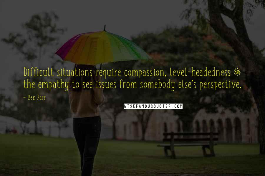 Ben Parr Quotes: Difficult situations require compassion, level-headedness & the empathy to see issues from somebody else's perspective.