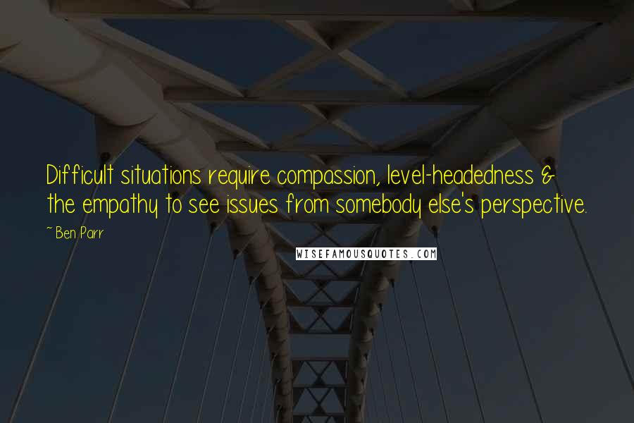 Ben Parr Quotes: Difficult situations require compassion, level-headedness & the empathy to see issues from somebody else's perspective.