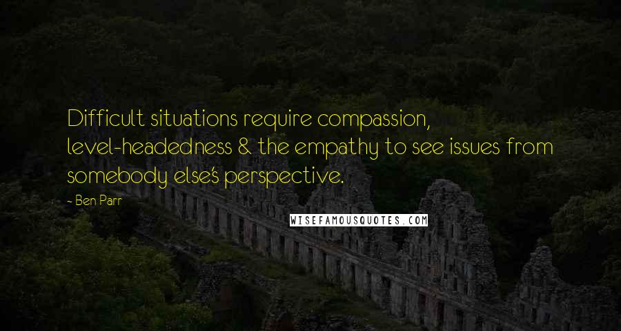 Ben Parr Quotes: Difficult situations require compassion, level-headedness & the empathy to see issues from somebody else's perspective.