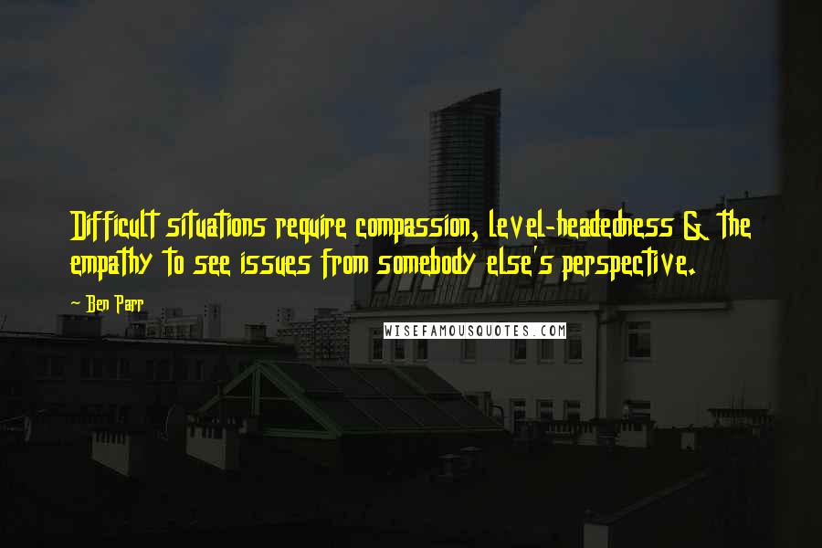 Ben Parr Quotes: Difficult situations require compassion, level-headedness & the empathy to see issues from somebody else's perspective.