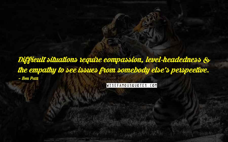 Ben Parr Quotes: Difficult situations require compassion, level-headedness & the empathy to see issues from somebody else's perspective.