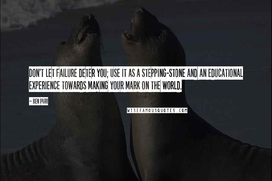 Ben Parr Quotes: Don't let failure deter you; use it as a stepping-stone and an educational experience towards making your mark on the world.