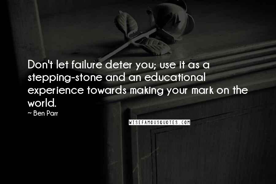 Ben Parr Quotes: Don't let failure deter you; use it as a stepping-stone and an educational experience towards making your mark on the world.