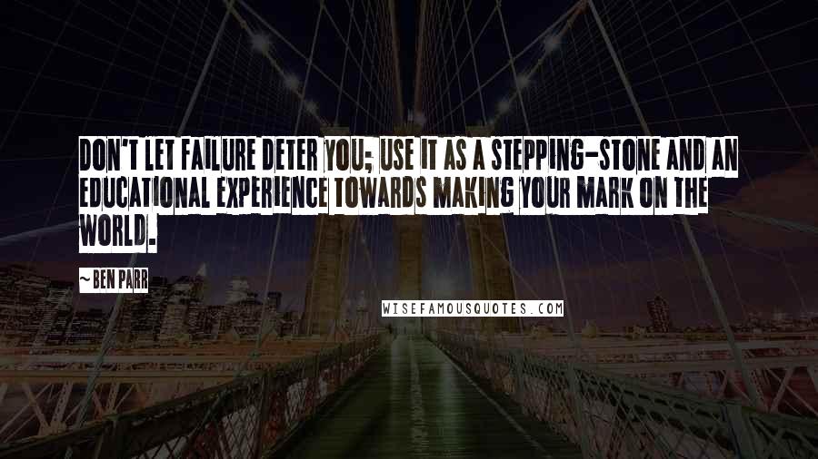 Ben Parr Quotes: Don't let failure deter you; use it as a stepping-stone and an educational experience towards making your mark on the world.