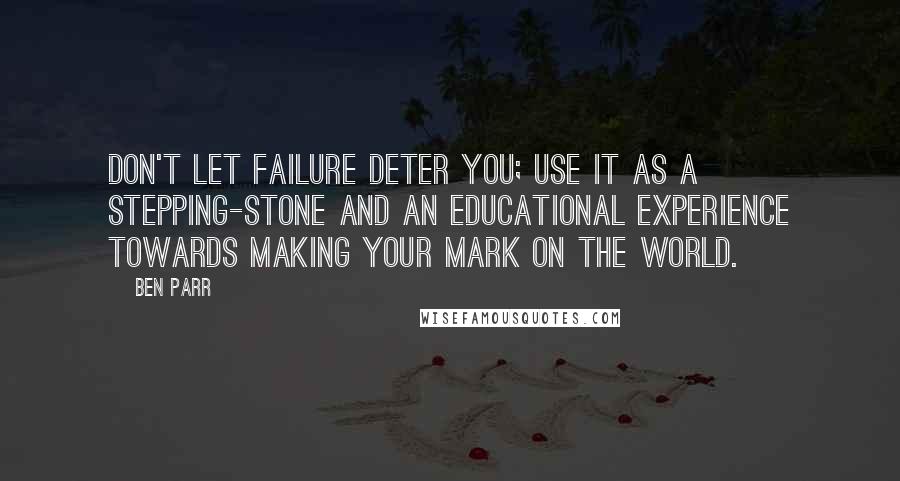 Ben Parr Quotes: Don't let failure deter you; use it as a stepping-stone and an educational experience towards making your mark on the world.