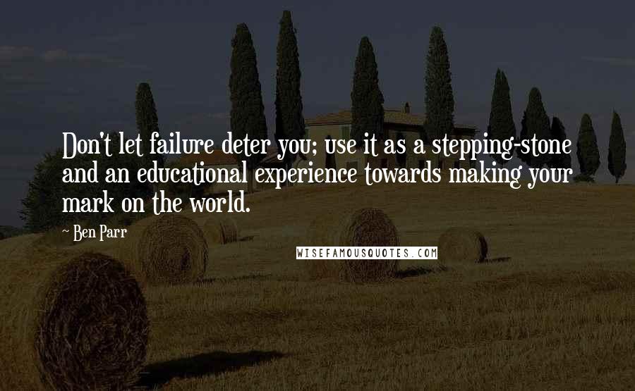 Ben Parr Quotes: Don't let failure deter you; use it as a stepping-stone and an educational experience towards making your mark on the world.